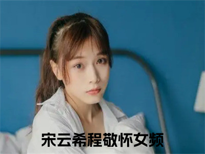 宋云希程敬怀热门小说在线阅读 宋云希程敬怀全网推荐（宋云希程敬怀）全文