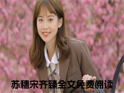 苏穗宋齐臻全文免费阅读-（苏穗宋齐臻）小说全文免费阅读正版无弹窗