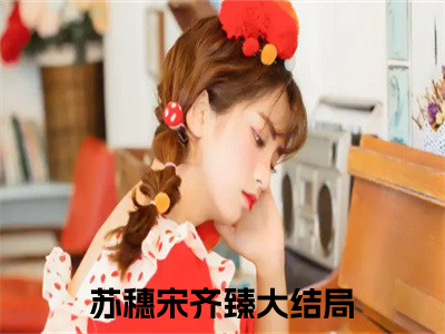 苏穗宋齐臻（苏穗宋齐臻）全文免费阅读无弹窗大结局_苏穗宋齐臻免费最新章节列表_（苏穗宋齐臻）