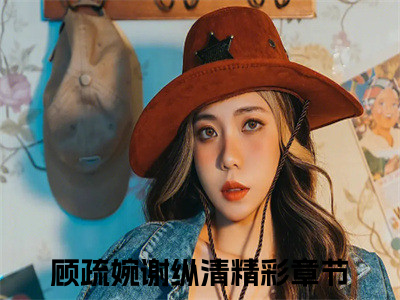 顾疏婉谢纵清（顾疏婉谢纵清）全文免费阅读无弹窗_顾疏婉谢纵清最新小说_（顾疏婉谢纵清）