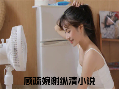 顾疏婉谢纵清「精彩小说」无弹窗阅读 顾疏婉谢纵清大结局阅读