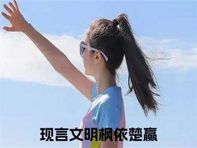 明枫依楚赢（明枫依楚赢）全文免费阅读无弹窗大结局_明枫依楚赢在线阅读（明枫依楚赢）