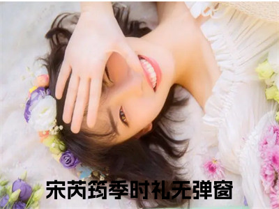 宋芮筠季时礼（宋芮筠季时礼）全文免费阅读大结局-宋芮筠季时礼最新章节列表