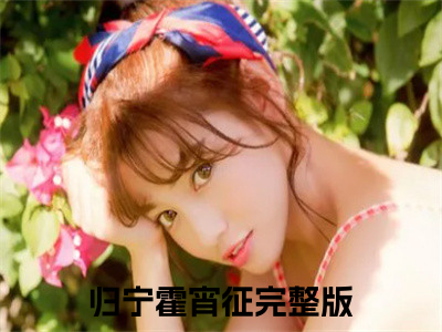 《归宁霍宵征》无弹窗大结局-（穿成反派的女儿怎么办，在线等急）无弹窗阅读最新章节列表_