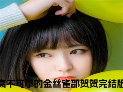 高不可攀的金丝雀邵贺贺（高不可攀的金丝雀邵贺贺全文免费）全文免费阅读大结局_（高不可攀的金丝雀邵贺贺）全文免费阅读无弹窗最新章节列表_（高不可攀的金丝雀邵贺贺）