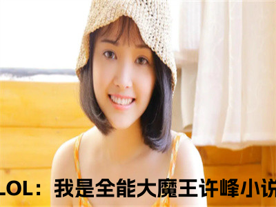 LOL：我是全能大魔王许峰全文免费阅读-最火热点小说最新更新