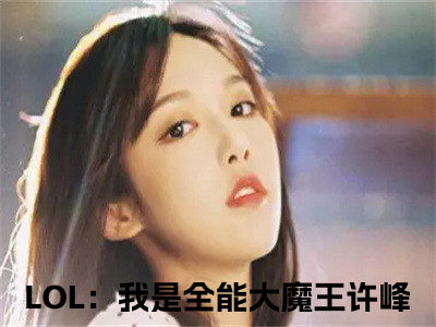 LOL：我是全能大魔王许峰首发小说 LOL：我是全能大魔王许峰在线阅读