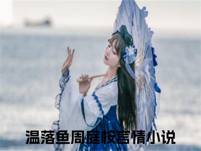 温落鱼周庭桉(温落鱼周庭桉)全文免费阅读无弹窗大结局_温落鱼周庭桉(温落鱼周庭桉小说全文大结局)全章节免费在线阅读（温落鱼周庭桉）