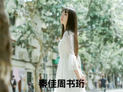秦佳周书珩（秦佳周书珩）全文免费阅读大结局-秦佳周书珩最新章节免费阅读大结局