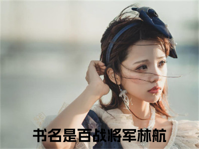 百战将军林航（百战将军林航）全文免费阅读无弹窗大结局_ (百战将军林航小说免费阅读)最新章节列表_