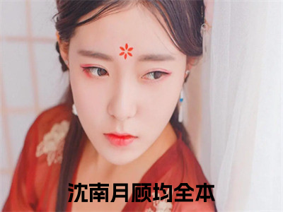 沈南月顾均全文阅读-沈南月顾均小说全文免费阅读_沈南月顾均最新章节列表_