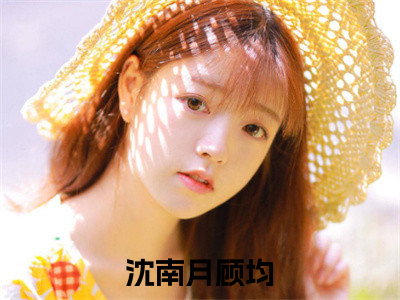 热文（沈南月顾均）美文阅读_热门小说主人公是（沈南月顾均）最新章节限时观看_