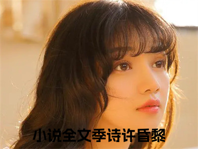 季诗许昏黎（季诗许昏黎）全文免费阅读无弹窗大结局_季诗许昏黎全文免费阅读（季诗许昏黎）最新章节列表_（季诗许昏黎）