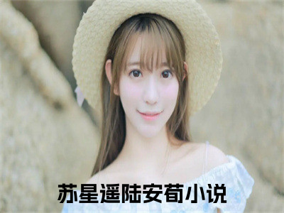 苏星遥陆安荀(苏星遥陆安荀)小说全文免费阅读无弹窗大结局_（苏星遥陆安荀全文免费阅读）苏星遥陆安荀最新章节列表（苏星遥陆安荀）