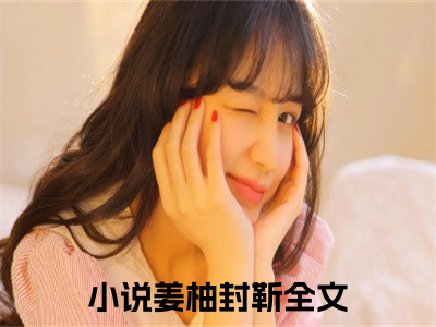 姜柚封靳小说（姜柚封靳）全文免费阅读无弹窗大结局_(姜柚封靳小说)姜柚封靳小说免费阅读无弹窗最新章节列表_（姜柚封靳）