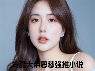 （冷酷大帝恩慈）全文免费阅读无弹窗大结局_（冷酷大帝恩慈小说免费阅读）冷酷大帝恩慈最新章节列表_（冷酷大帝恩慈小说免费阅读）