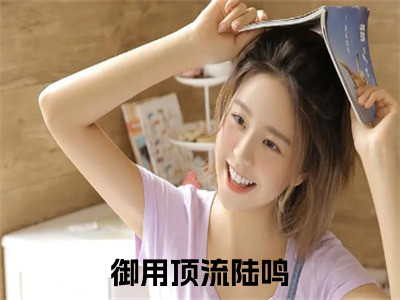 御用顶流陆鸣（御用顶流陆鸣）全文免费阅读无弹窗大结局_（御用顶流陆鸣无弹窗）_