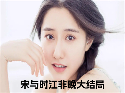 宋与时江非晚最新章节（宋与时江非晚免费阅读）-宋与时江非晚小说在线阅读完整版