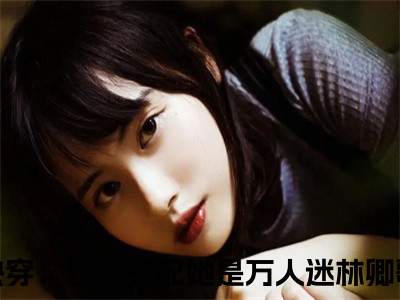 (热推新书)快穿：貌美女配她是万人迷林卿歌全文免费阅读无弹窗大结局-快穿：貌美女配她是万人迷林卿歌最新章节列表_（快穿：貌美女配她是万人迷林卿歌）