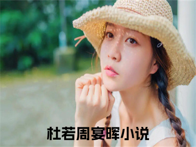 杜若周宴晖（杜若周宴晖小说）全文免费阅读无弹窗大结局_杜若周宴晖全文免费阅读（杜若周宴晖小说）最新章节列表_