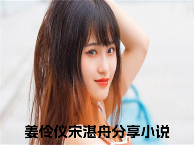 姜伶仪宋湛舟全文免费阅读_（姜伶仪宋湛舟免费阅读无弹窗）姜伶仪宋湛舟最新章节列表（姜伶仪宋湛舟）