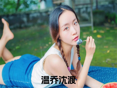 温乔沈渡（温乔沈渡）全文免费阅读无弹窗大结局-温乔沈渡最新章节列表免费阅读