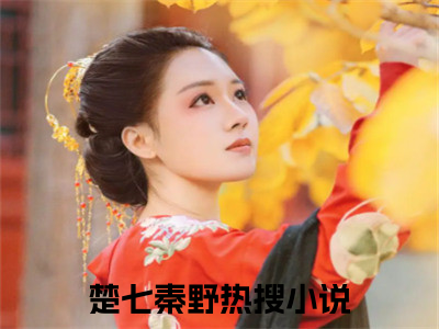 楚七秦野（楚七秦野)全文免费阅读无弹窗大结局_楚七秦野全文免费阅读_（楚七秦野）