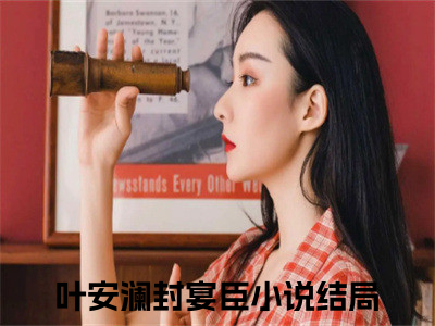 叶安澜封宴臣（叶安澜封宴臣）全文免费阅读无弹窗大结局_叶安澜封宴臣全文免费阅读（叶安澜封宴臣）最新章节列表_（叶安澜封宴臣）