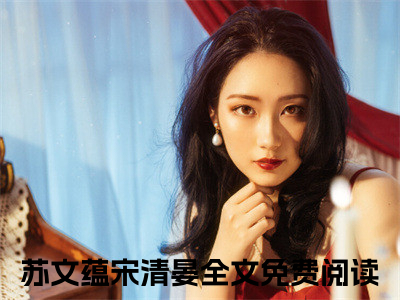 苏文蕴宋清晏（苏文蕴宋清晏）小说全文免费阅读无弹窗大结局_（苏文蕴宋清晏）苏文蕴宋清晏最新章节列表（苏文蕴宋清晏）