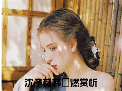 主角是沈予薇韩璟燃的小说-（沈予薇韩璟燃）完整章节阅读