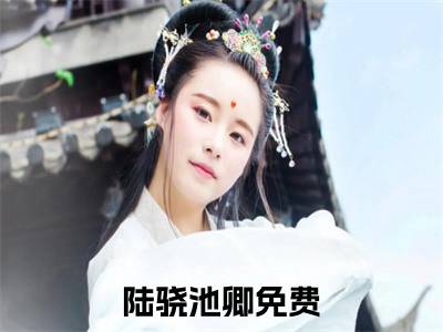 陆骁池卿（陆骁池卿小说）全文免费阅读无弹窗大结局_(陆骁池卿小说免费阅读全文大结局)最新章节列表_（陆骁池卿）