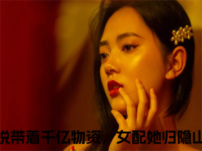 带着千亿物资，女配她归隐山林鹿竹（带着千亿物资，女配她归隐山林鹿竹）全文免费阅读无弹窗大结局_（带着千亿物资，女配她归隐山林鹿竹）最新章节列表