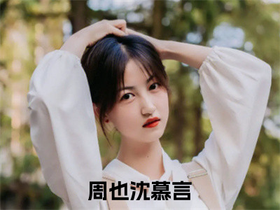 周也沈慕言（周也沈慕言）全文免费阅读无弹窗_周也沈慕言最新小说精彩推荐