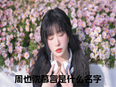 周也沈慕言全文免费阅读（周也沈慕言小说）全文免费阅读无弹窗大结局_(周也沈慕言小说小说免费阅读)最新章节列表_（周也沈慕言）