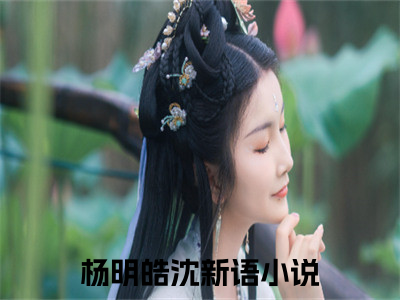 新上热文杨明皓沈新语在线免费读-杨明皓沈新语的小说（杨明皓沈新语）完整版免费读全文
