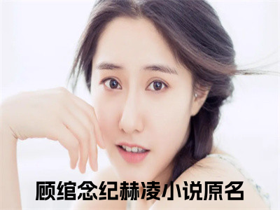 顾绾念纪赫凌(顾绾念纪赫凌)全文免费阅读_顾绾念纪赫凌章节免费阅读