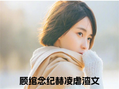 顾绾念纪赫凌全文(顾绾念纪赫凌)全文免费阅读无弹窗大结局_ 顾绾念纪赫凌全文免费阅读最新章节列表_