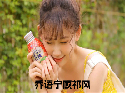 （乔语宁顾祁风）抖音乔语宁顾祁风小说阅读完结版-小说乔语宁顾祁风全文免费阅读