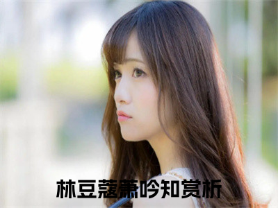 王妃，你又认错夫君了（林豆蔻萧吟知全章节完整版）免费阅读_（王妃，你又认错夫君了）林豆蔻萧吟知全文无删减免费阅读