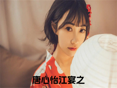 唐心怡江宴之(唐心怡江宴之)全集小说完整版大结局_唐心怡江宴之最新章节列表_