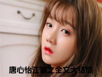 唐心怡江宴之小说（唐心怡江宴之）全文免费阅读无弹窗大结局_唐心怡江宴之最新章节列表_