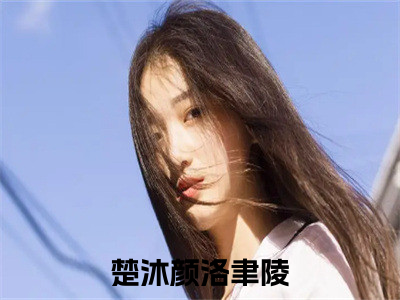 楚沐颜洛聿陵小说（楚沐颜洛聿陵）全文免费阅读无弹窗大结局_楚沐颜洛聿陵最新章节列表_（楚沐颜洛聿陵）