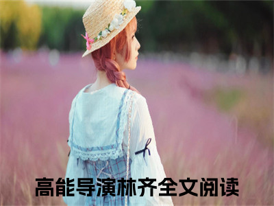 主角为高能导演林齐的小说，高能导演林齐免费版最新更新阅读