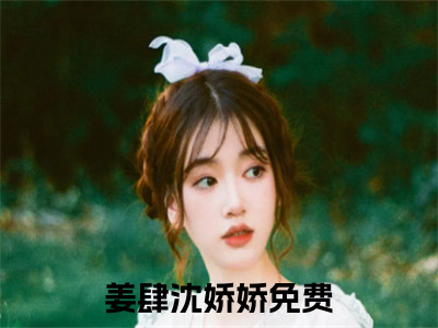 姜肆沈娇娇全文免费阅读无弹窗大结局_姜肆沈娇娇章节列表_