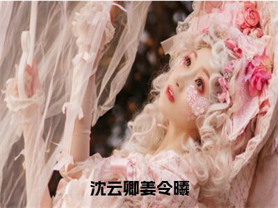 沈云卿姜令曦小说最新章节（姜令曦沈云卿）全文免费阅读无弹窗大结局_姜令曦沈云卿免费阅读（沈云卿姜令曦小说）