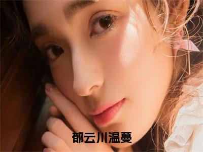 （热推新书）美文摘抄（郁云川温蔓）主人公为（温蔓郁云川）的小说郁云川温蔓大结局全文免费阅读_