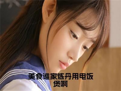 （黄鹤祝帆）美食谁家炼丹用电饭煲啊小说小说免费黄鹤祝帆读无弹窗最新章节列表_（美食谁家炼丹用电饭煲啊）