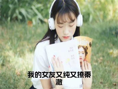 （秦澈）热门美文阅读_热门小说我的女友又纯又撩秦澈主人公是（秦澈）最新章节限时观看_