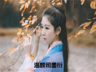 温颜司墨衍司墨衍温颜最新章节免费阅读-温颜司墨衍小说推荐司墨衍温颜精彩章节在线阅读
