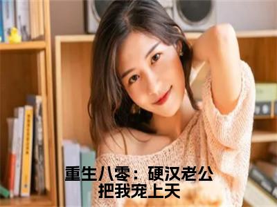 沈知瑾许从礼小说免费下载阅读_（重生八零：硬汉老公把我宠上天）沈知瑾许从礼最新章节列表_（重生八零：硬汉老公把我宠上天）